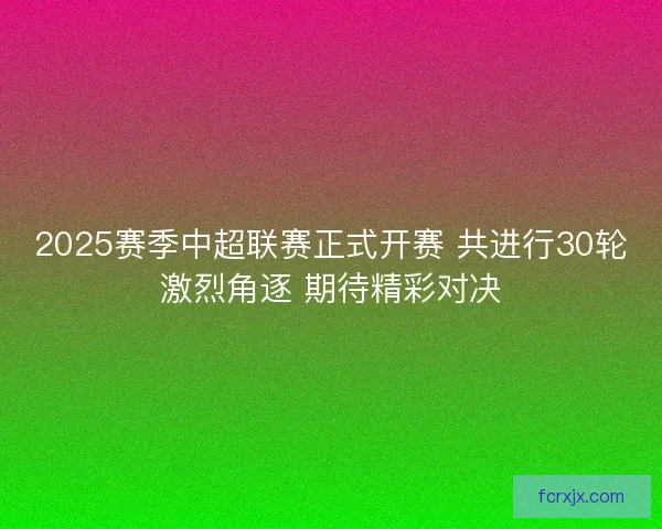2025赛季中超联赛正式开赛 共进行30轮激烈角逐 期待精彩对决