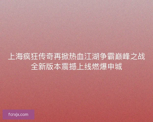 上海疯狂传奇再掀热血江湖争霸巅峰之战全新版本震撼上线燃爆申城