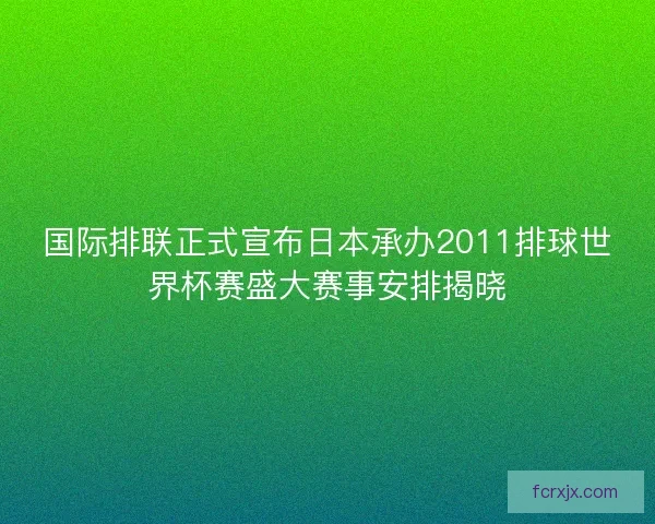 国际排联正式宣布日本承办2011排球世界杯赛盛大赛事安排揭晓
