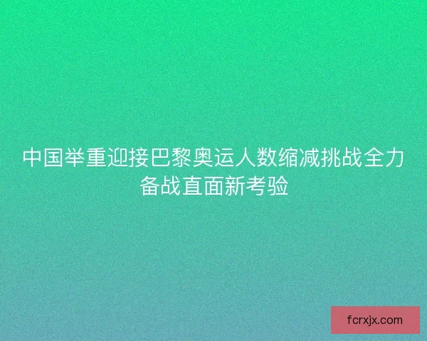 中国举重迎接巴黎奥运人数缩减挑战全力备战直面新考验