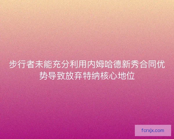 步行者未能充分利用内姆哈德新秀合同优势导致放弃特纳核心地位
