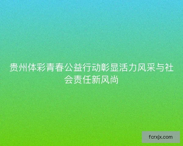 贵州体彩青春公益行动彰显活力风采与社会责任新风尚