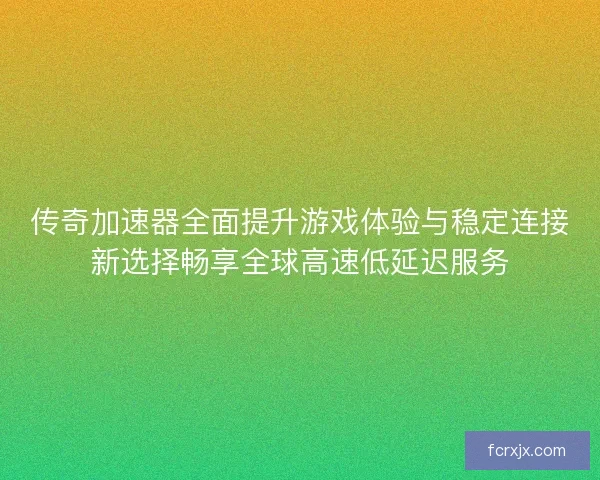 传奇加速器全面提升游戏体验与稳定连接新选择畅享全球高速低延迟服务